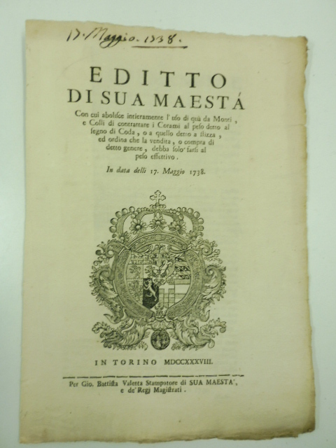 Editto di Sua maestà con cui abolisce intieramente l'uso di qua da monti e colli di contrattare i corami al peso detto al segno di coda o a quello detto a stizza ed ordina che la vendita o compra di detto genere debba solo farsi al peso effettivo. In data delli 17 Maggio 1738